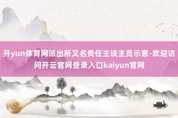 开yun体育网派出所又名责任主谈主员示意-欢迎访问开云官网登录入口kaiyun官网