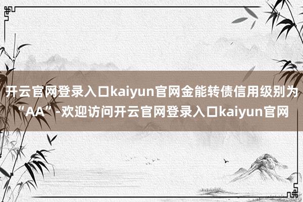 开云官网登录入口kaiyun官网金能转债信用级别为“AA”-欢迎访问开云官网登录入口kaiyun官网