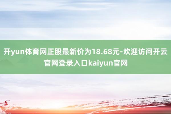 开yun体育网正股最新价为18.68元-欢迎访问开云官网登录入口kaiyun官网