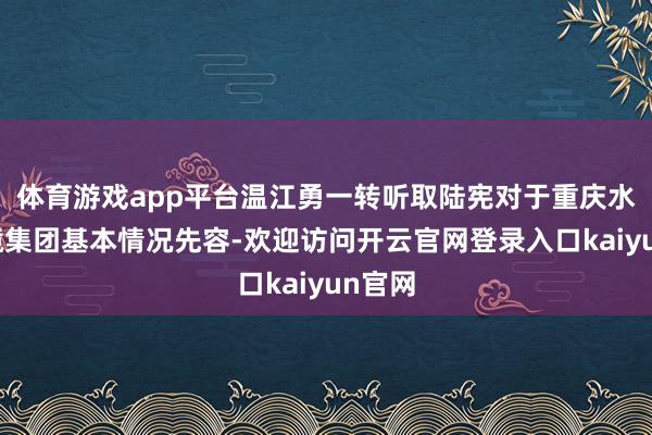 体育游戏app平台温江勇一转听取陆宪对于重庆水务环境集团基本情况先容-欢迎访问开云官网登录入口kaiyun官网