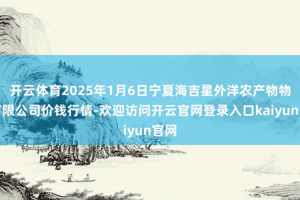 开云体育2025年1月6日宁夏海吉星外洋农产物物流有限公司价钱行情-欢迎访问开云官网登录入口kaiyun官网