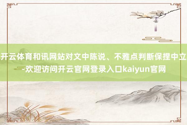 开云体育和讯网站对文中陈说、不雅点判断保捏中立-欢迎访问开云官网登录入口kaiyun官网