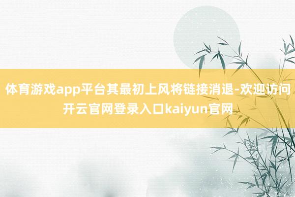体育游戏app平台其最初上风将链接消退-欢迎访问开云官网登录入口kaiyun官网