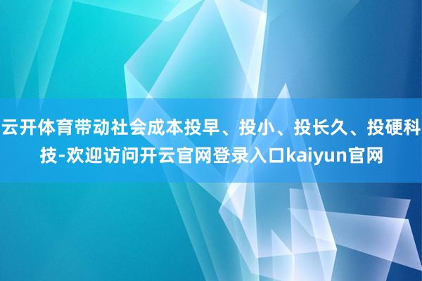云开体育带动社会成本投早、投小、投长久、投硬科技-欢迎访问开云官网登录入口kaiyun官网