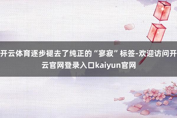 开云体育逐步褪去了纯正的“寥寂”标签-欢迎访问开云官网登录入口kaiyun官网
