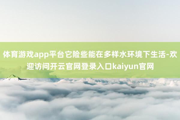 体育游戏app平台它险些能在多样水环境下生活-欢迎访问开云官网登录入口kaiyun官网