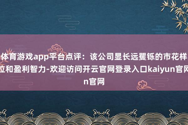 体育游戏app平台点评：该公司显长远矍铄的市花样位和盈利智力-欢迎访问开云官网登录入口kaiyun官网