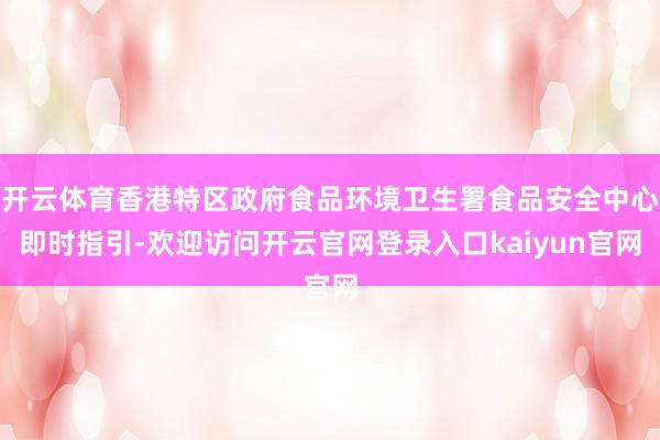 开云体育香港特区政府食品环境卫生署食品安全中心即时指引-欢迎访问开云官网登录入口kaiyun官网