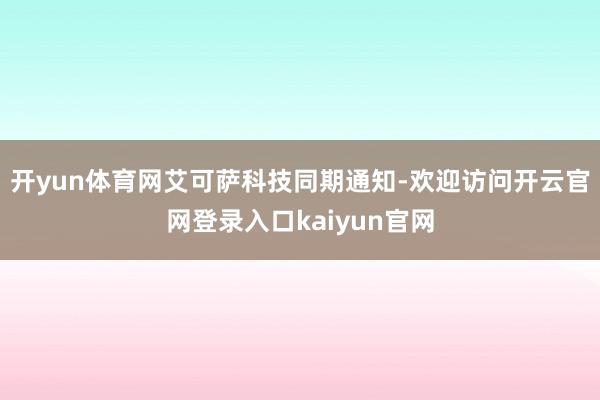 开yun体育网　　艾可萨科技同期通知-欢迎访问开云官网登录入口kaiyun官网