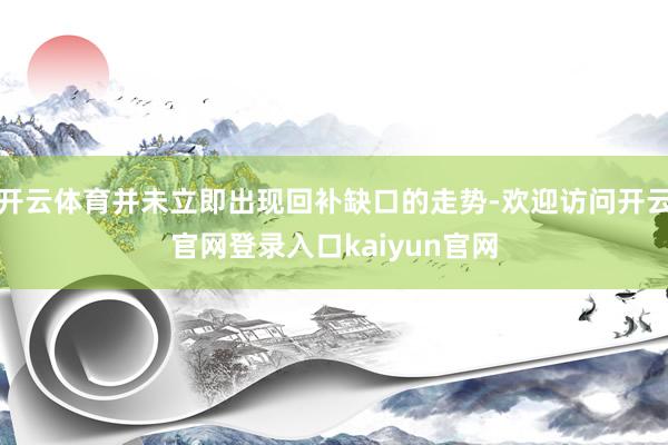 开云体育并未立即出现回补缺口的走势-欢迎访问开云官网登录入口kaiyun官网