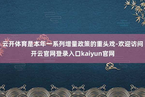云开体育是本年一系列增量政策的重头戏-欢迎访问开云官网登录入口kaiyun官网