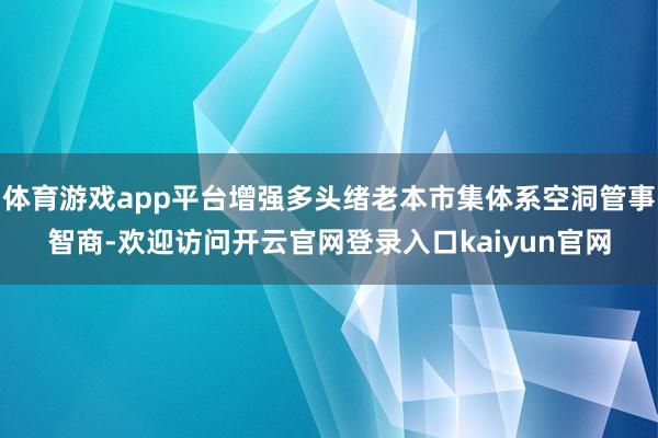 体育游戏app平台增强多头绪老本市集体系空洞管事智商-欢迎访问开云官网登录入口kaiyun官网