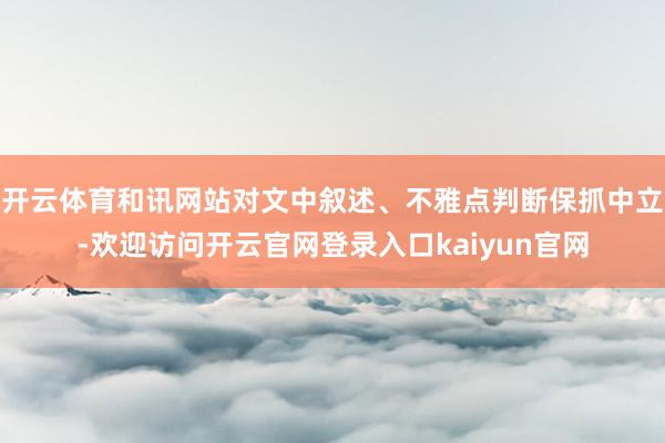 开云体育和讯网站对文中叙述、不雅点判断保抓中立-欢迎访问开云官网登录入口kaiyun官网
