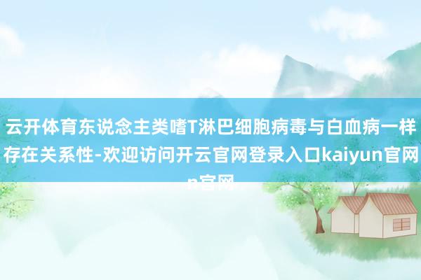 云开体育东说念主类嗜T淋巴细胞病毒与白血病一样存在关系性-欢迎访问开云官网登录入口kaiyun官网