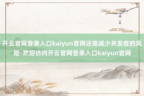 开云官网登录入口kaiyun官网还能减少并发症的风险-欢迎访问开云官网登录入口kaiyun官网
