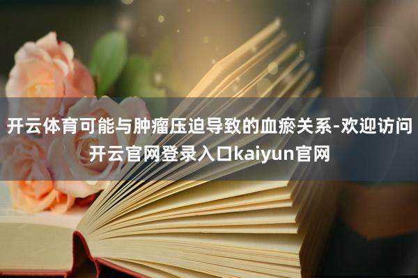 开云体育可能与肿瘤压迫导致的血瘀关系-欢迎访问开云官网登录入口kaiyun官网