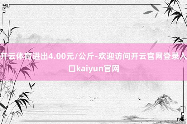 开云体育进出4.00元/公斤-欢迎访问开云官网登录入口kaiyun官网