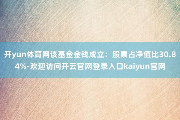 开yun体育网该基金金钱成立：股票占净值比30.84%-欢迎访问开云官网登录入口kaiyun官网