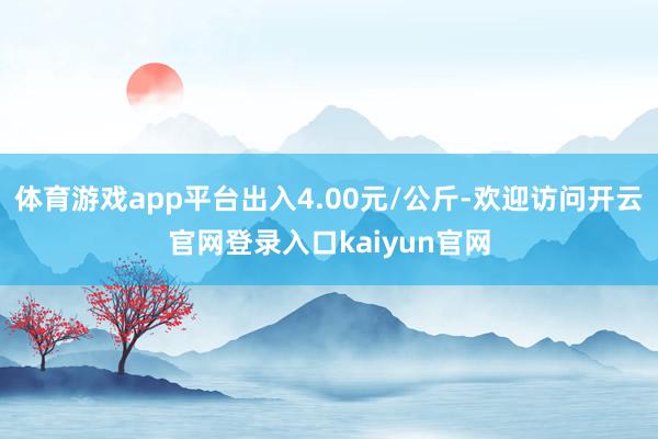 体育游戏app平台出入4.00元/公斤-欢迎访问开云官网登录入口kaiyun官网