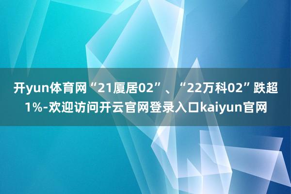 开yun体育网“21厦居02”、“22万科02”跌超1%-欢迎访问开云官网登录入口kaiyun官网