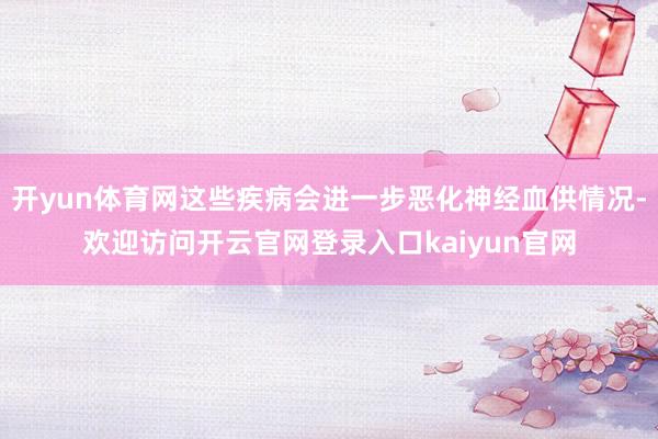开yun体育网这些疾病会进一步恶化神经血供情况-欢迎访问开云官网登录入口kaiyun官网