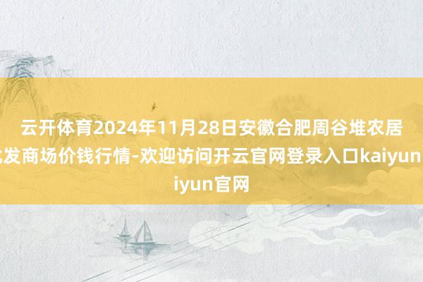 云开体育2024年11月28日安徽合肥周谷堆农居品批发商场价钱行情-欢迎访问开云官网登录入口kaiyun官网