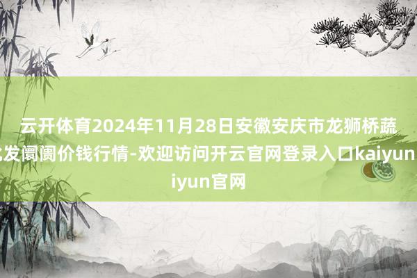 云开体育2024年11月28日安徽安庆市龙狮桥蔬菜批发阛阓价钱行情-欢迎访问开云官网登录入口kaiyun官网