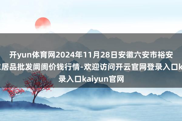 开yun体育网2024年11月28日安徽六安市裕安区紫竹林农居品批发阛阓价钱行情-欢迎访问开云官网登录入口kaiyun官网