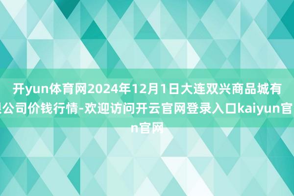 开yun体育网2024年12月1日大连双兴商品城有限公司价钱行情-欢迎访问开云官网登录入口kaiyun官网