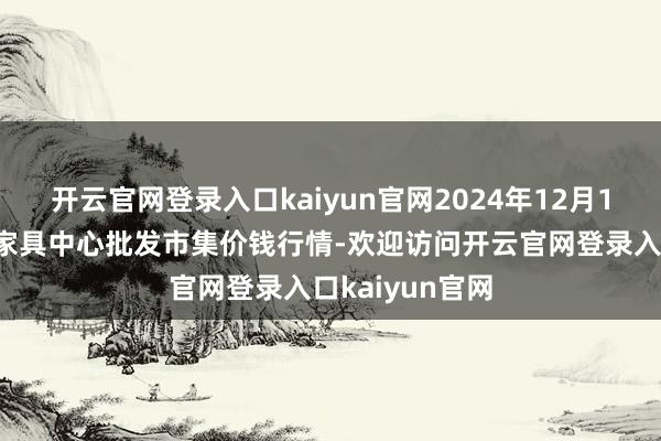 开云官网登录入口kaiyun官网2024年12月1日四川成齐农家具中心批发市集价钱行情-欢迎访问开云官网登录入口kaiyun官网