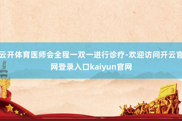云开体育医师会全程一双一进行诊疗-欢迎访问开云官网登录入口kaiyun官网
