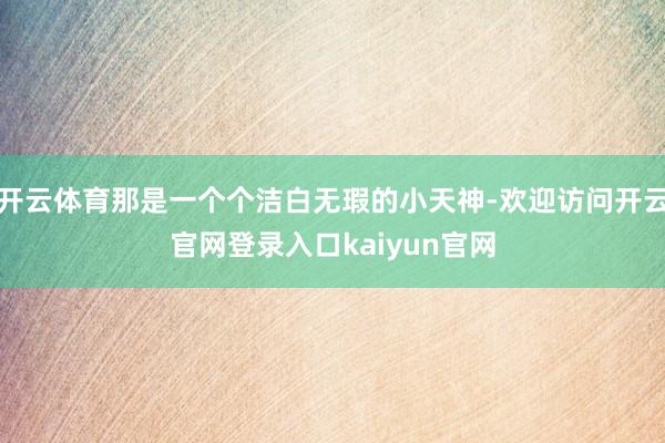 开云体育那是一个个洁白无瑕的小天神-欢迎访问开云官网登录入口kaiyun官网