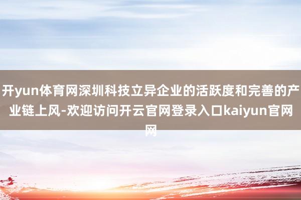 开yun体育网深圳科技立异企业的活跃度和完善的产业链上风-欢迎访问开云官网登录入口kaiyun官网