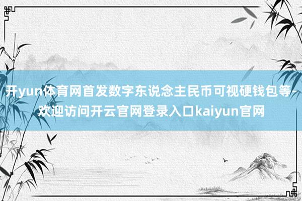 开yun体育网首发数字东说念主民币可视硬钱包等-欢迎访问开云官网登录入口kaiyun官网