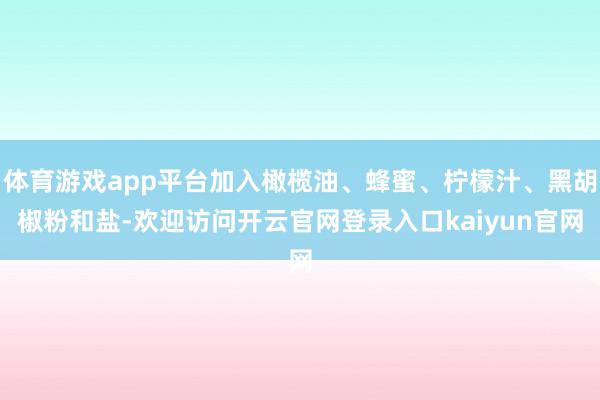 体育游戏app平台加入橄榄油、蜂蜜、柠檬汁、黑胡椒粉和盐-欢迎访问开云官网登录入口kaiyun官网