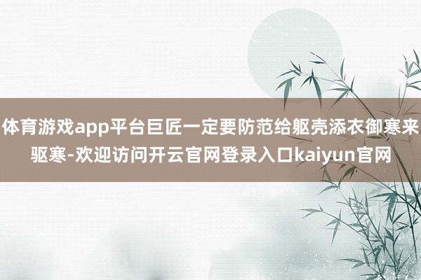 体育游戏app平台巨匠一定要防范给躯壳添衣御寒来驱寒-欢迎访问开云官网登录入口kaiyun官网