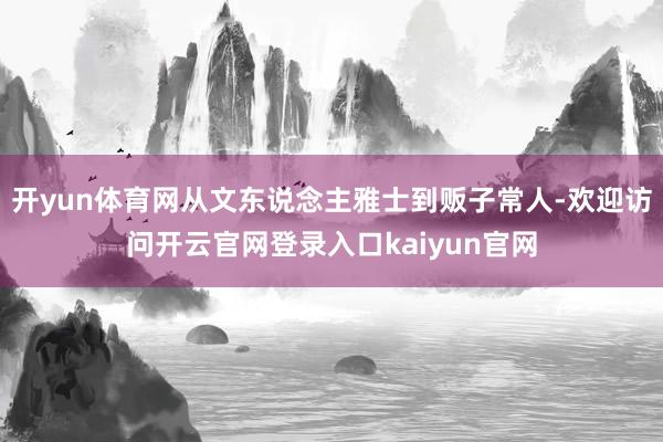 开yun体育网从文东说念主雅士到贩子常人-欢迎访问开云官网登录入口kaiyun官网