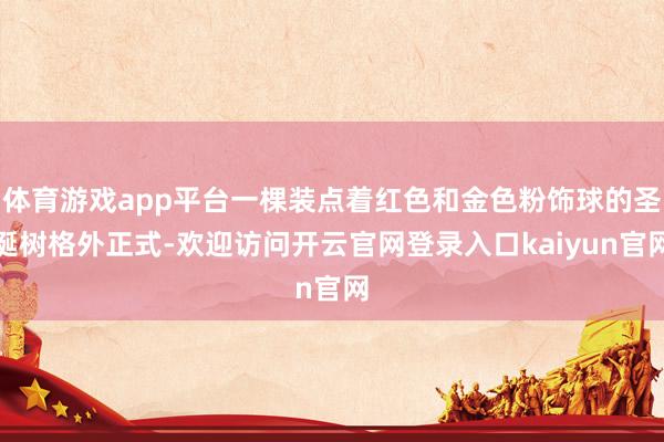 体育游戏app平台一棵装点着红色和金色粉饰球的圣诞树格外正式-欢迎访问开云官网登录入口kaiyun官网