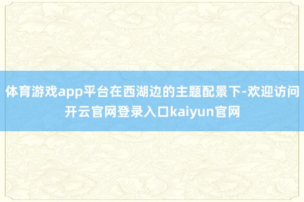 体育游戏app平台在西湖边的主题配景下-欢迎访问开云官网登录入口kaiyun官网