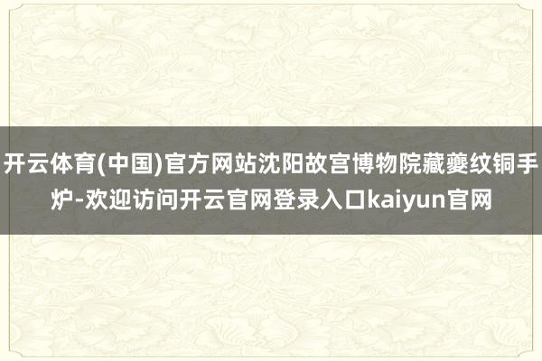 开云体育(中国)官方网站沈阳故宫博物院藏夔纹铜手炉-欢迎访问开云官网登录入口kaiyun官网