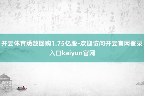 开云体育悉数回购1.75亿股-欢迎访问开云官网登录入口kaiyun官网