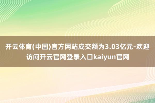 开云体育(中国)官方网站成交额为3.03亿元-欢迎访问开云官网登录入口kaiyun官网