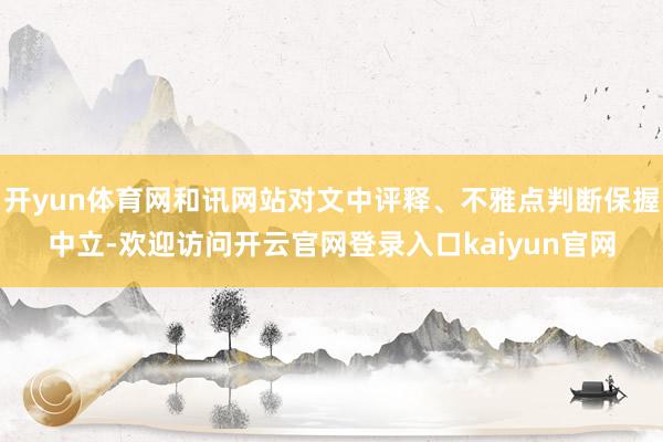 开yun体育网和讯网站对文中评释、不雅点判断保握中立-欢迎访问开云官网登录入口kaiyun官网