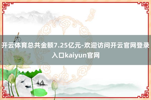 开云体育总共金额7.25亿元-欢迎访问开云官网登录入口kaiyun官网