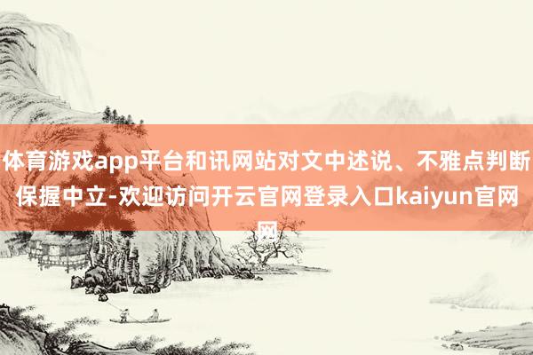 体育游戏app平台和讯网站对文中述说、不雅点判断保握中立-欢迎访问开云官网登录入口kaiyun官网
