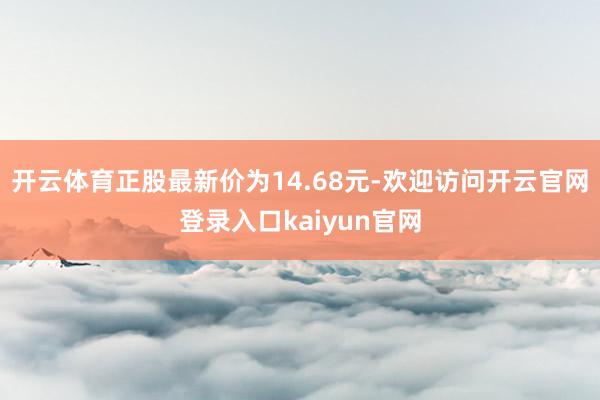 开云体育正股最新价为14.68元-欢迎访问开云官网登录入口kaiyun官网