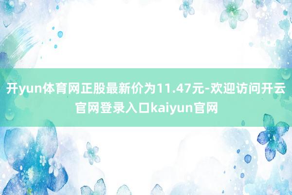 开yun体育网正股最新价为11.47元-欢迎访问开云官网登录入口kaiyun官网
