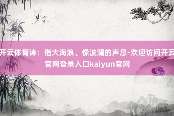 开云体育涛：指大海浪、像波澜的声息-欢迎访问开云官网登录入口kaiyun官网