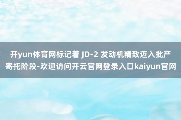 开yun体育网标记着 JD-2 发动机精致迈入批产寄托阶段-欢迎访问开云官网登录入口kaiyun官网