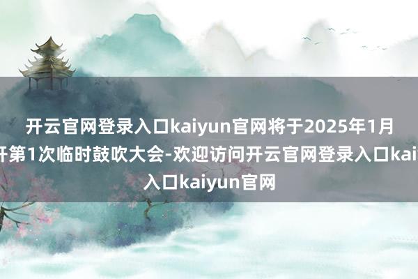 开云官网登录入口kaiyun官网将于2025年1月10日召开第1次临时鼓吹大会-欢迎访问开云官网登录入口kaiyun官网